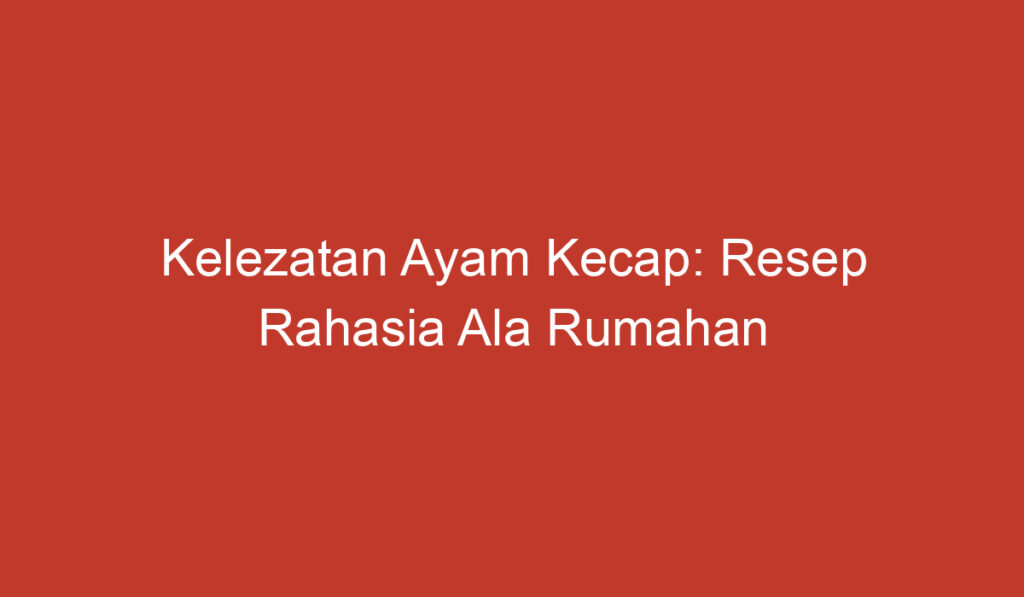 Kelezatan Ayam Kecap: Resep Rahasia Ala Rumahan