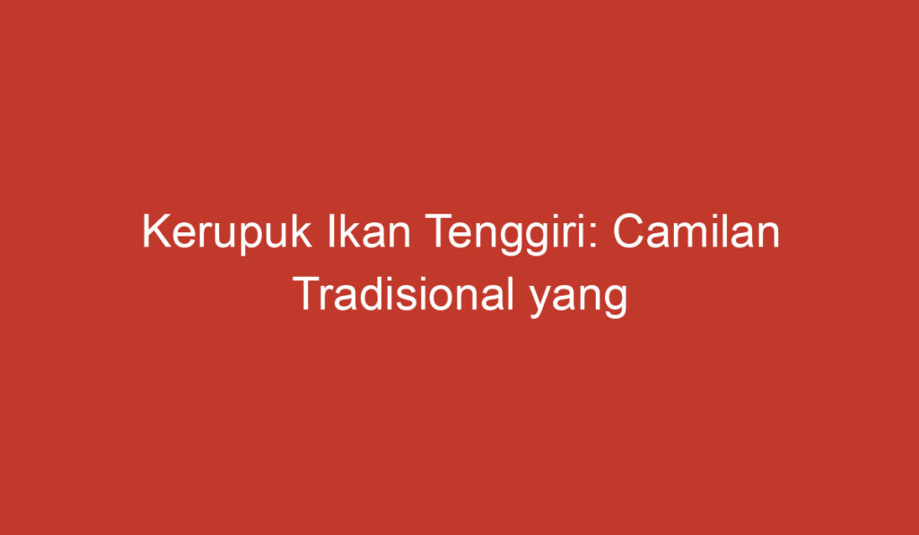 Kerupuk Ikan Tenggiri: Camilan Tradisional yang Lezat dari Indonesia