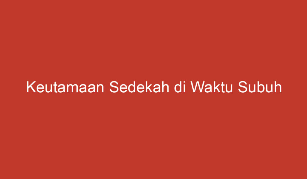 Keutamaan Sedekah di Waktu Subuh