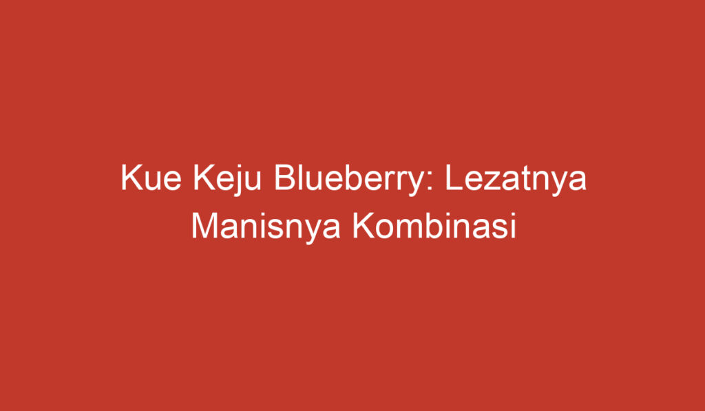 Kue Keju Blueberry: Lezatnya Manisnya Kombinasi Blueberry dan Keju