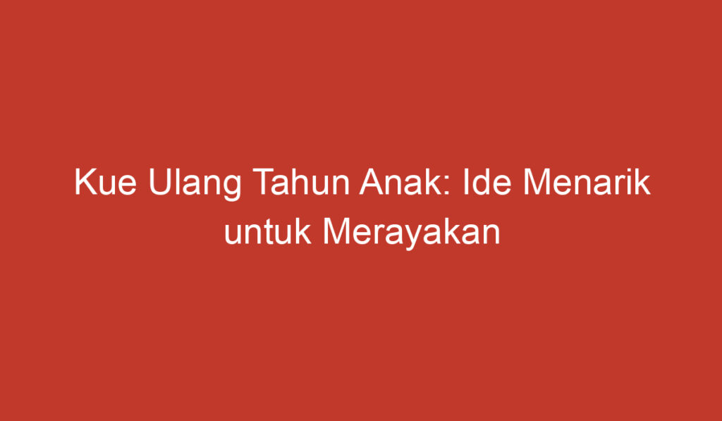 Kue Ulang Tahun Anak: Ide Menarik untuk Merayakan Kelahiran Si Kecil