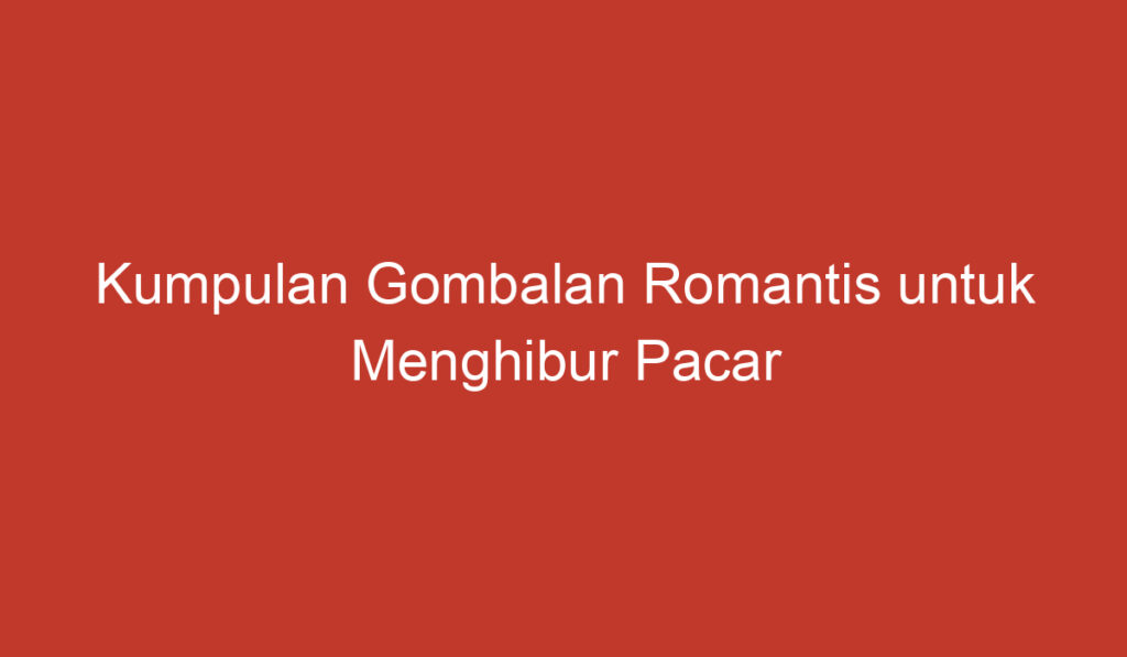 Kumpulan Gombalan Romantis untuk Menghibur Pacar Terkasih