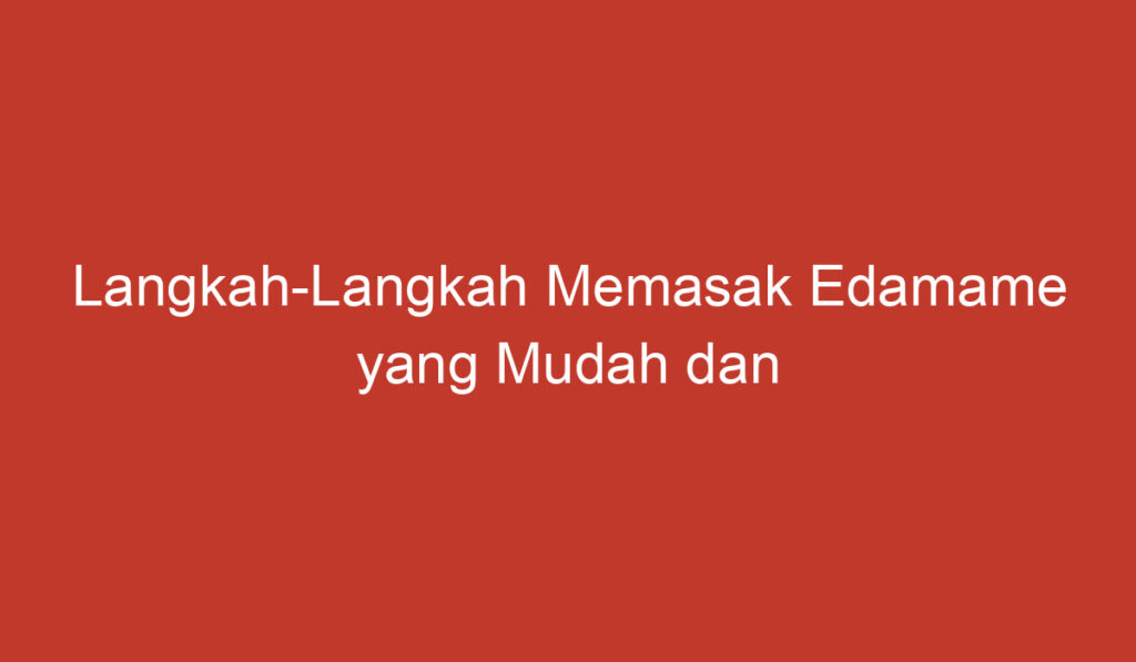 Langkah Langkah Memasak Edamame yang Mudah dan Lezat