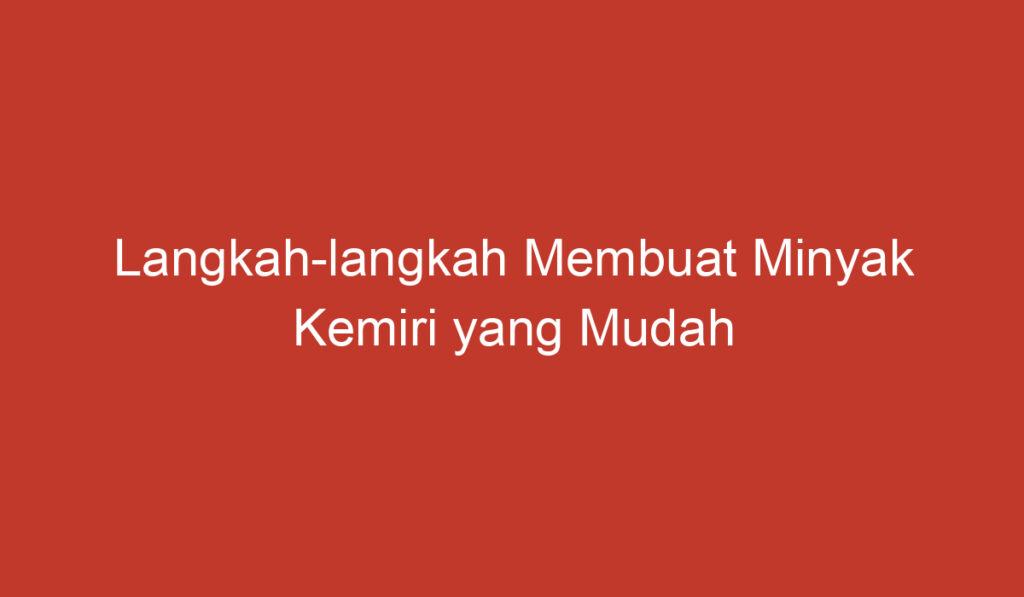 Langkah langkah Membuat Minyak Kemiri yang Mudah dan Berkualitas