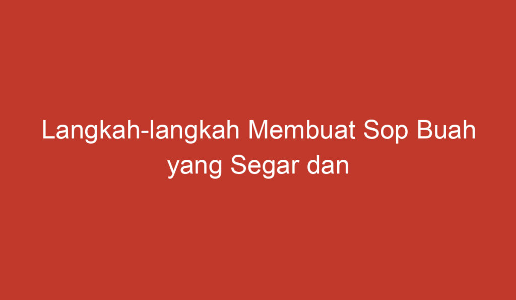 Langkah langkah Membuat Sop Buah yang Segar dan Lezat