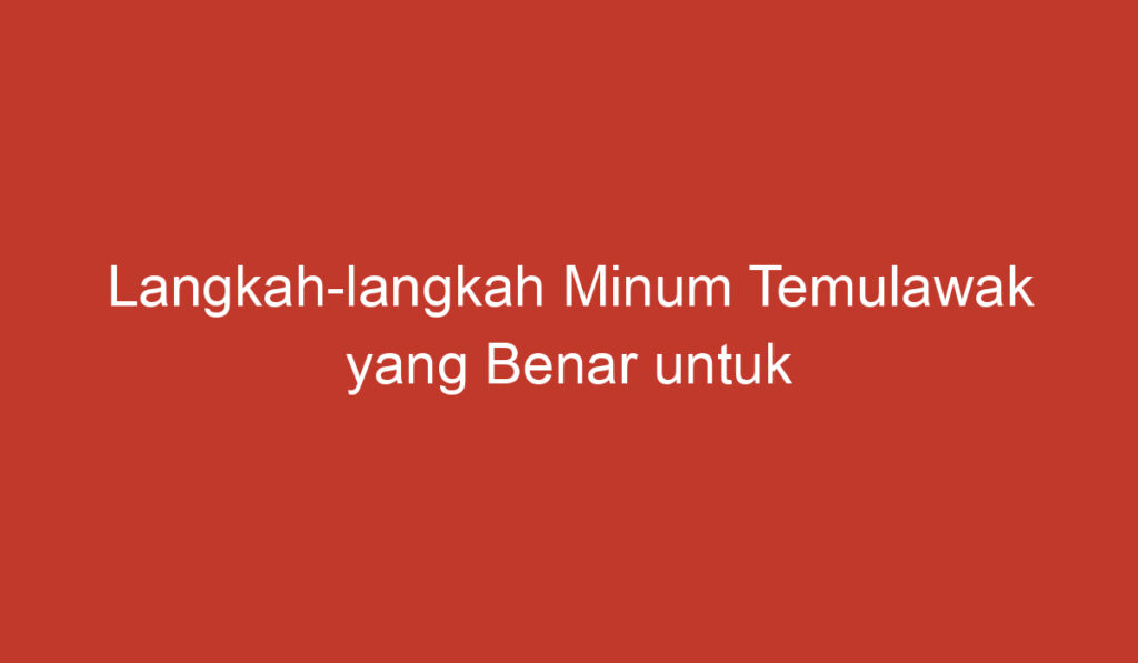 Langkah langkah Minum Temulawak yang Benar untuk Menyehatkan Tubuh Anda