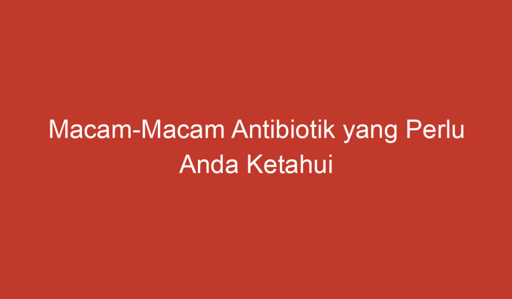 Macam Macam Antibiotik yang Perlu Anda Ketahui