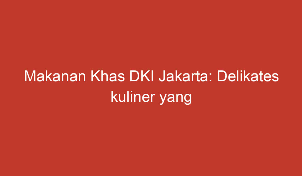 Makanan Khas DKI Jakarta: Delikates kuliner yang menggugah selera