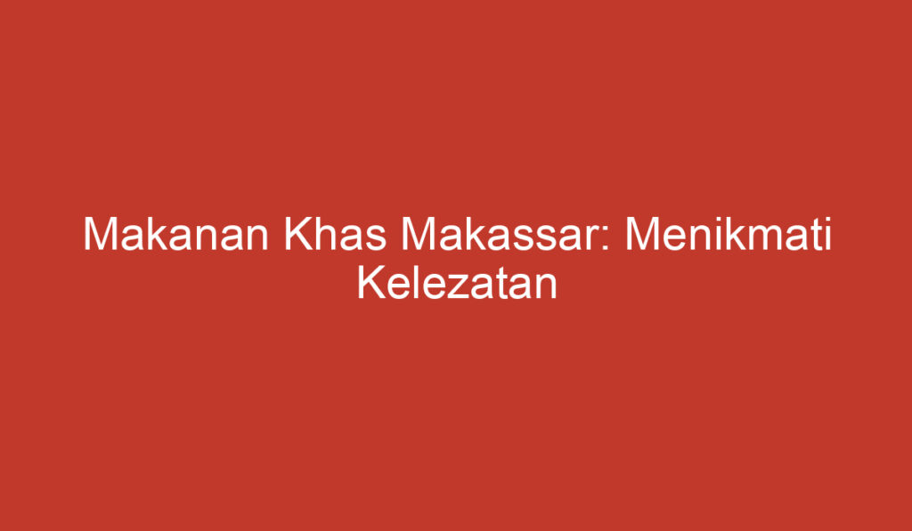 Makanan Khas Makassar: Menikmati Kelezatan Kuliner Bumi Anging Mammiri