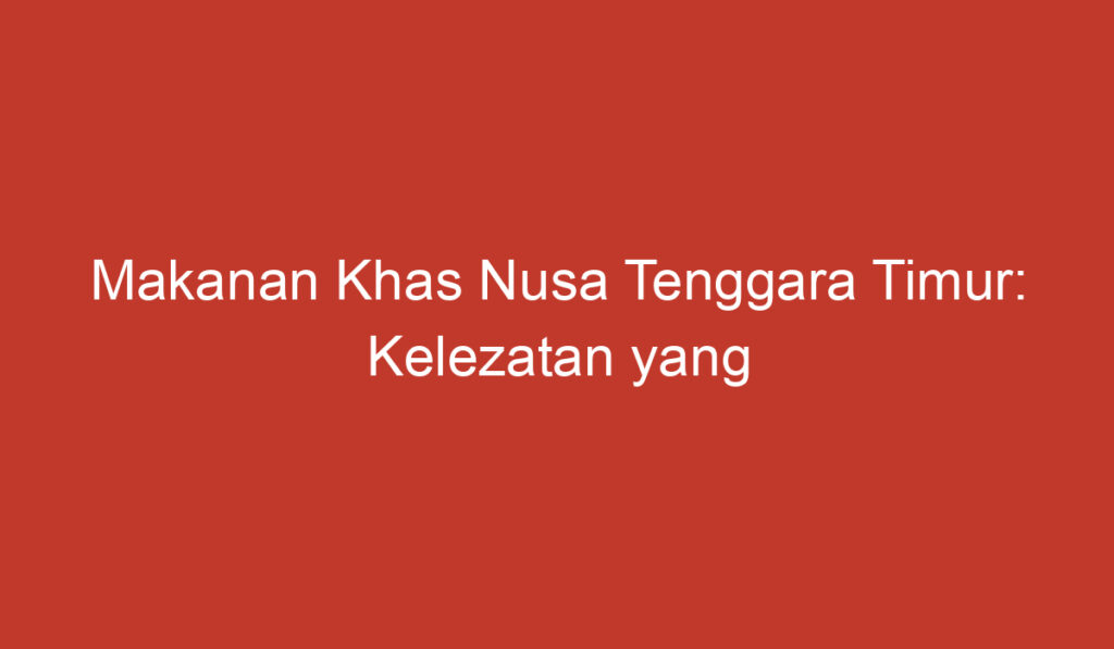 Makanan Khas Nusa Tenggara Timur: Kelezatan yang Khas dan Menggugah Selera