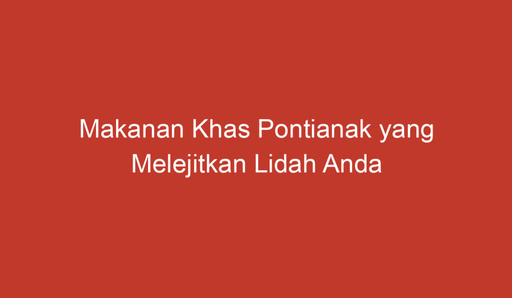 Makanan Khas Pontianak yang Melejitkan Lidah Anda