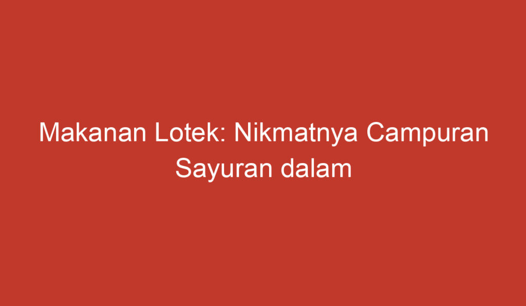 Makanan Lotek: Nikmatnya Campuran Sayuran dalam Sajian Khas Indonesia