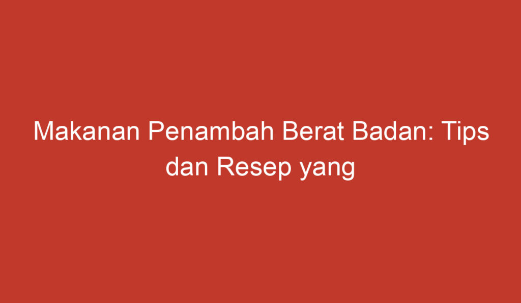 Makanan Penambah Berat Badan: Tips dan Resep yang Ampuh