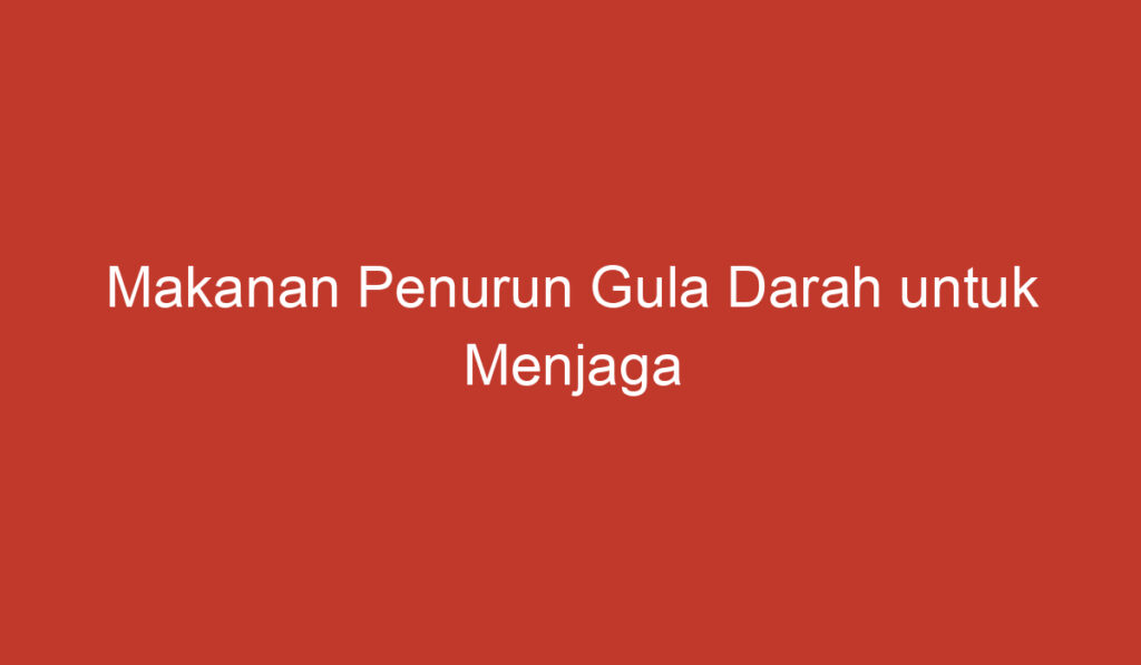 Makanan Penurun Gula Darah untuk Menjaga Kesehatan Anda