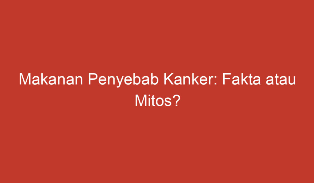 Makanan Penyebab Kanker: Fakta atau Mitos?