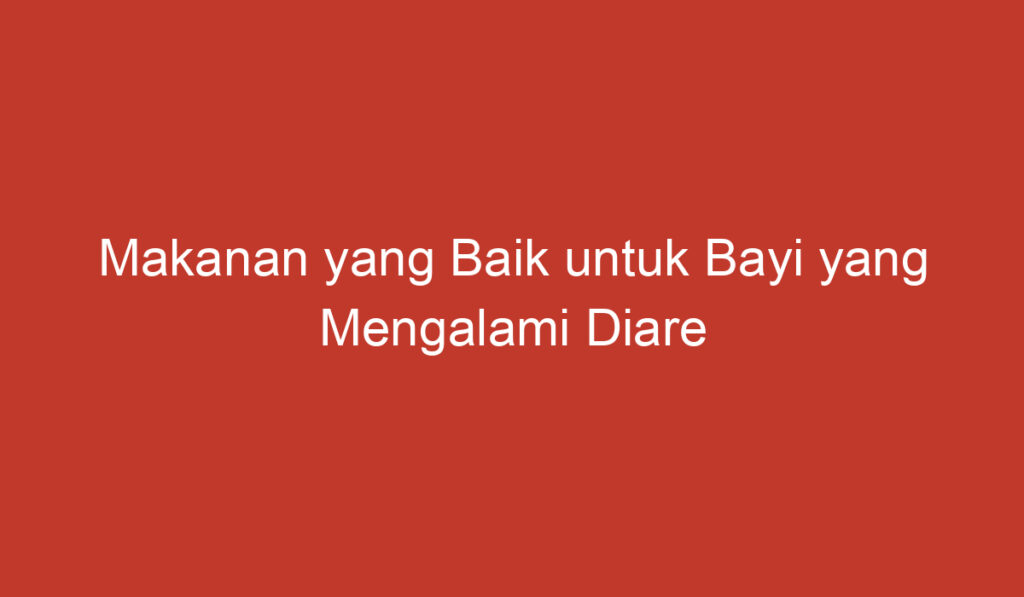 Makanan yang Baik untuk Bayi yang Mengalami Diare