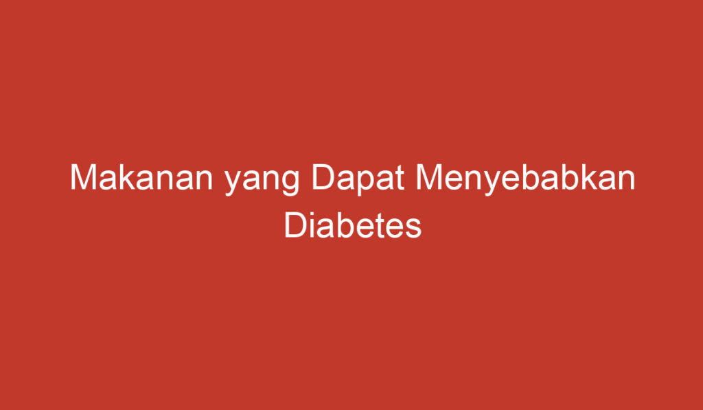 Makanan yang Dapat Menyebabkan Diabetes