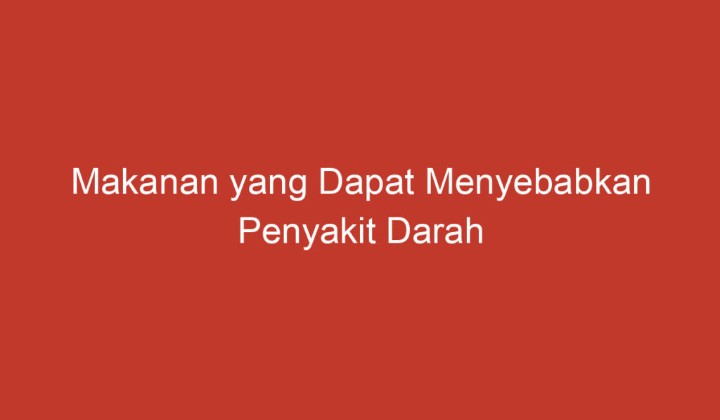 Makanan yang Dapat Menyebabkan Penyakit Darah Tinggi