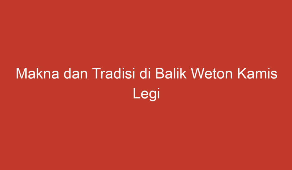 Makna dan Tradisi di Balik Weton Kamis Legi