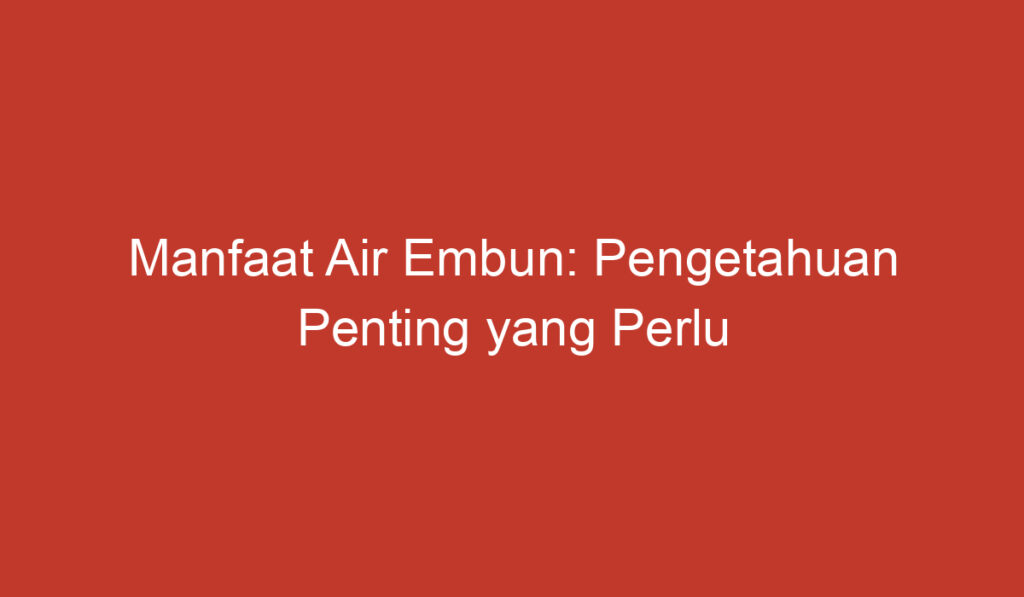 Manfaat Air Embun: Pengetahuan Penting yang Perlu Anda Ketahui