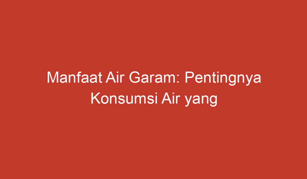 Manfaat Air Garam: Pentingnya Konsumsi Air yang Mengandung Garam