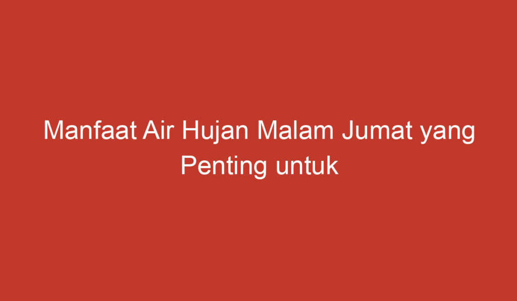 Manfaat Air Hujan Malam Jumat yang Penting untuk Kesehatan dan Kehidupan