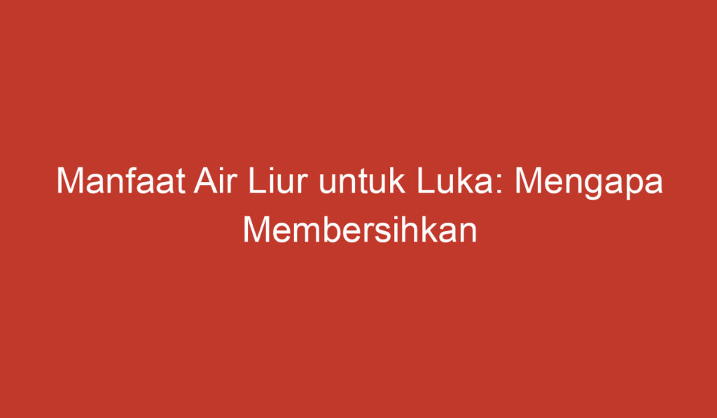 Manfaat Air Liur untuk Luka: Mengapa Membersihkan Luka Dengan Air Liur Begitu Penting?