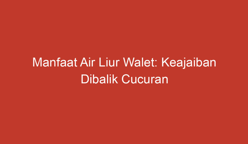 Manfaat Air Liur Walet: Keajaiban Dibalik Cucuran Lisanya