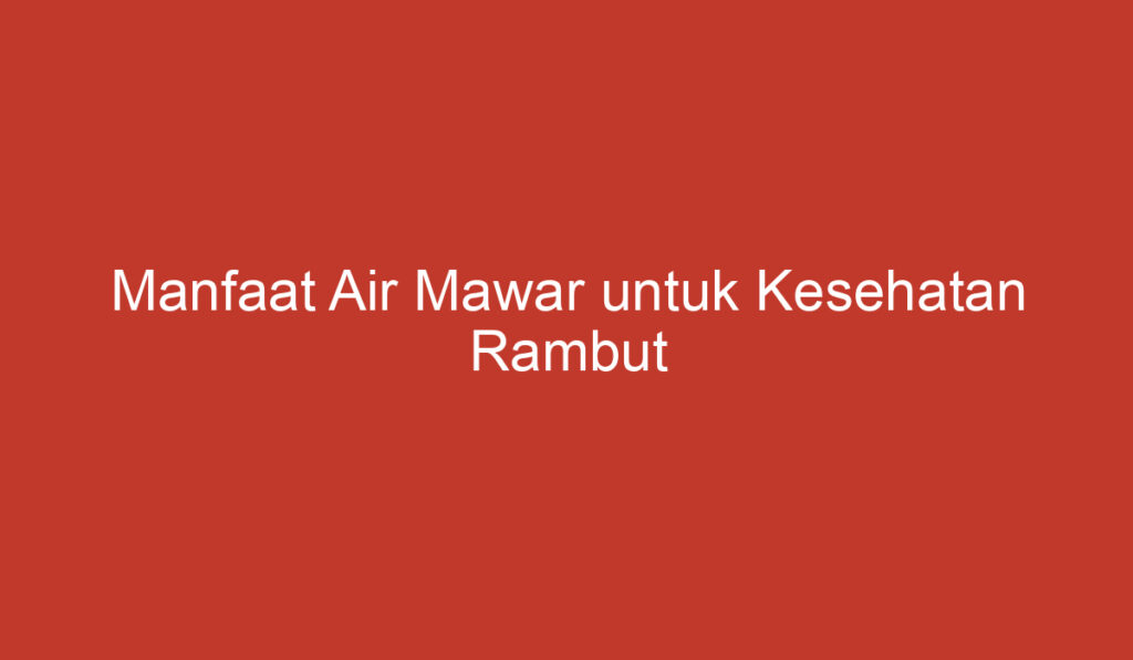 Manfaat Air Mawar untuk Kesehatan Rambut