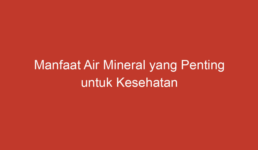 Manfaat Air Mineral yang Penting untuk Kesehatan