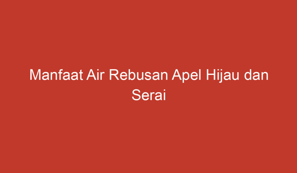 Manfaat Air Rebusan Apel Hijau dan Serai