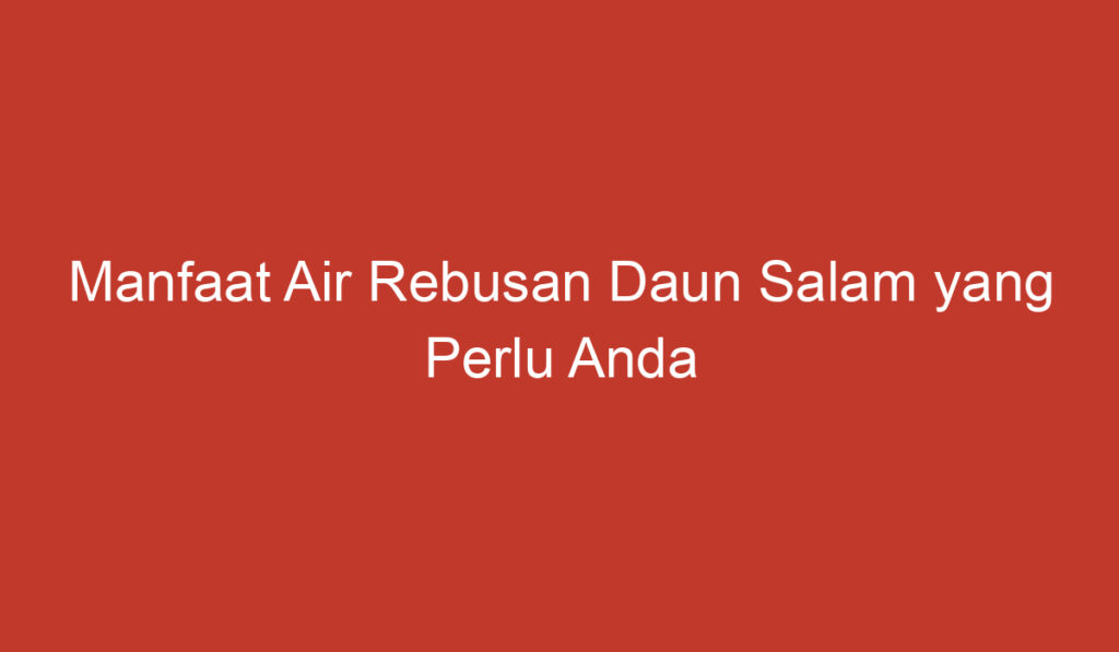 Manfaat Air Rebusan Daun Salam Yang Perlu Anda Ketahui