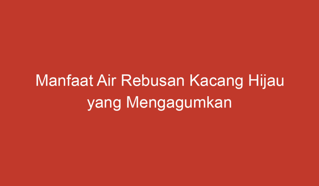 Manfaat Air Rebusan Kacang Hijau yang Mengagumkan