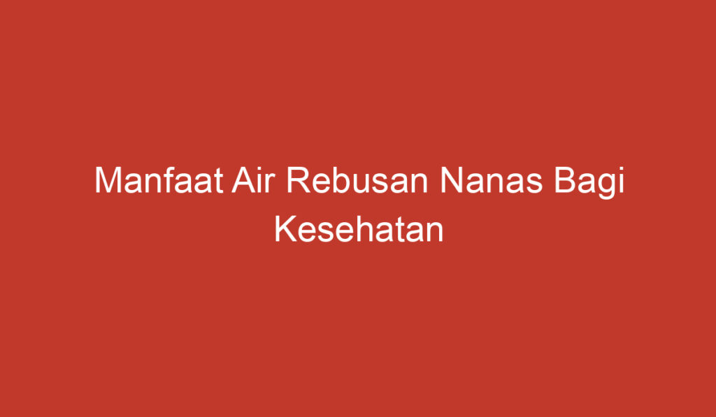 Manfaat Air Rebusan Nanas Bagi Kesehatan