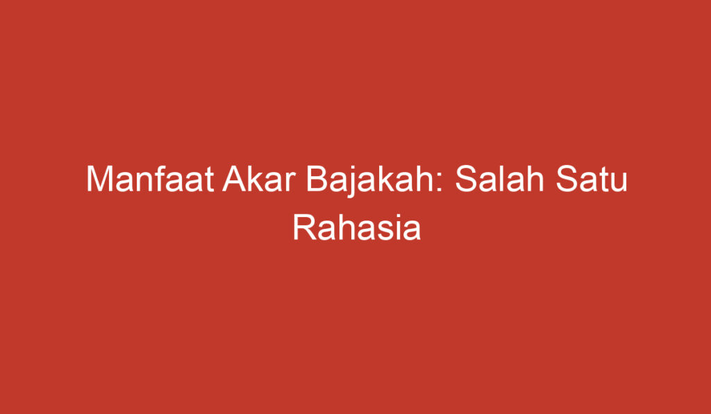 Manfaat Akar Bajakah: Salah Satu Rahasia Kesehatan yang Tersembunyi