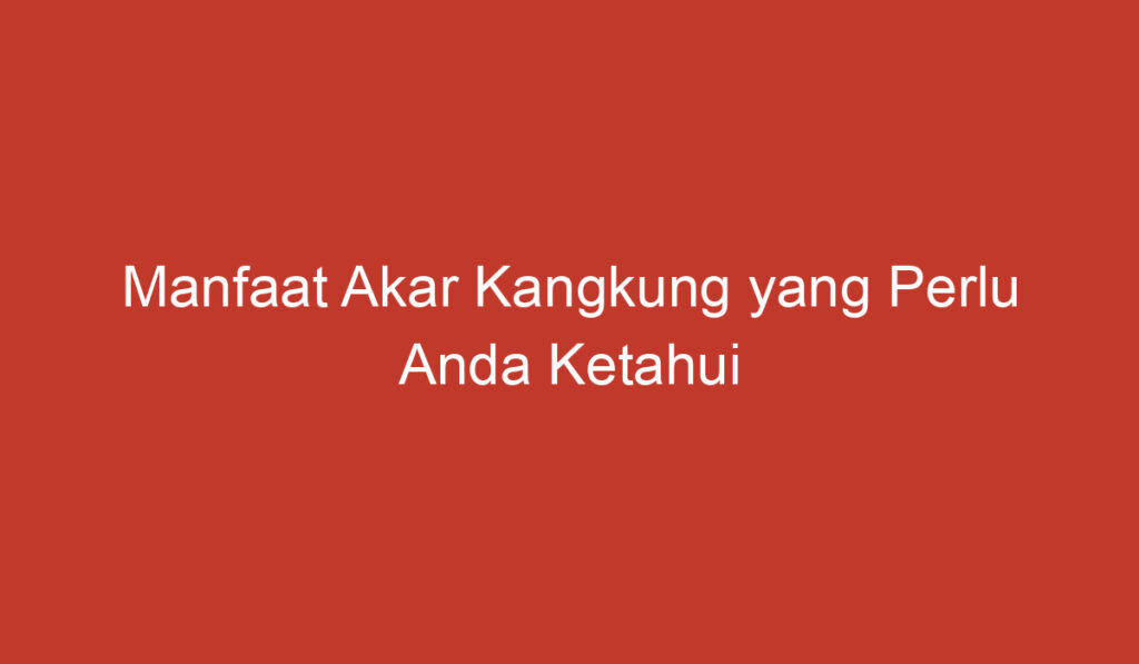 Manfaat Akar Kangkung yang Perlu Anda Ketahui