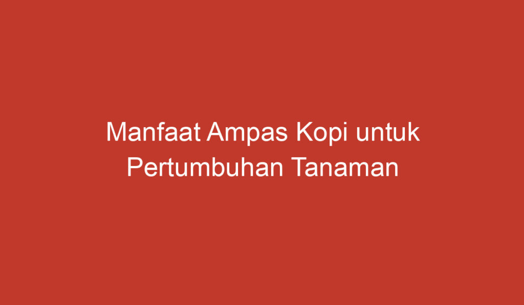 Manfaat Ampas Kopi untuk Pertumbuhan Tanaman