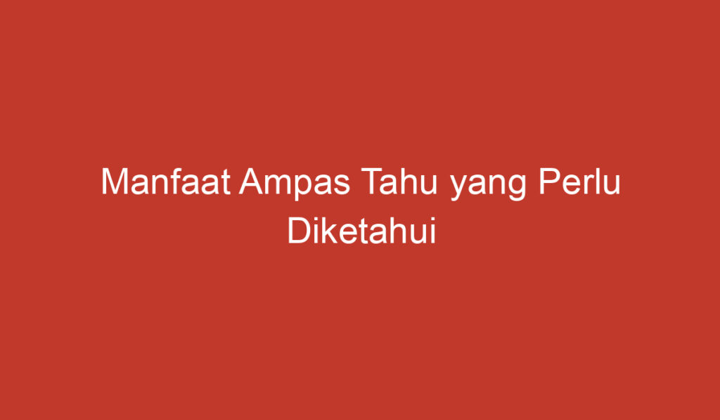 Manfaat Ampas Tahu yang Perlu Diketahui