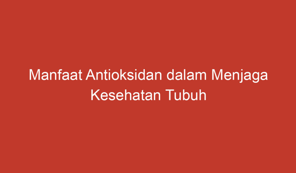 Manfaat Antioksidan dalam Menjaga Kesehatan Tubuh