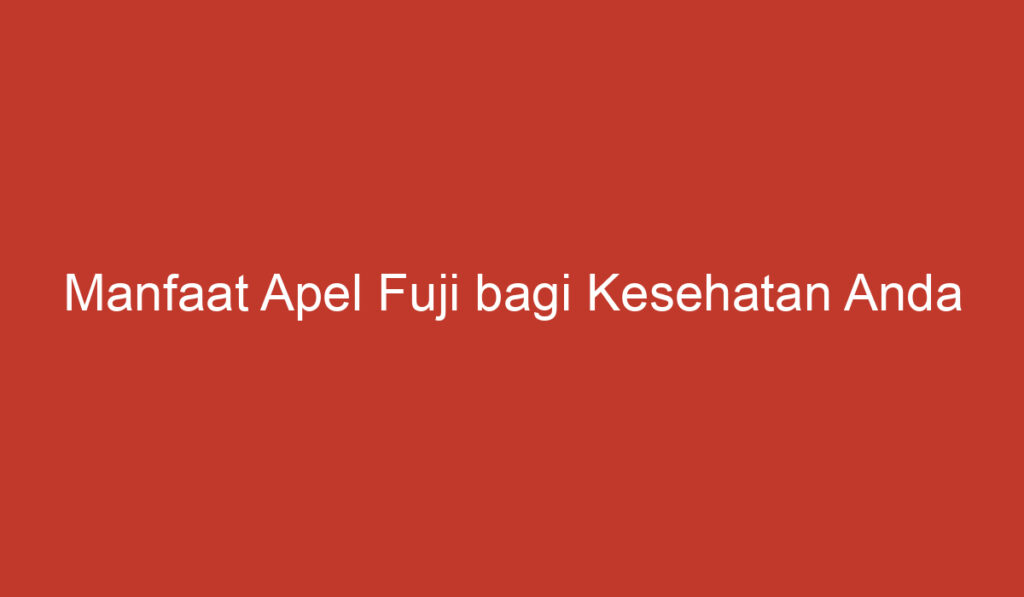 Manfaat Apel Fuji bagi Kesehatan Anda