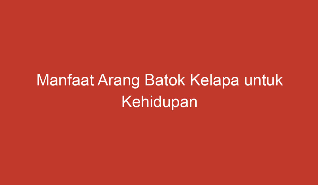 Manfaat Arang Batok Kelapa untuk Kehidupan Sehari hari