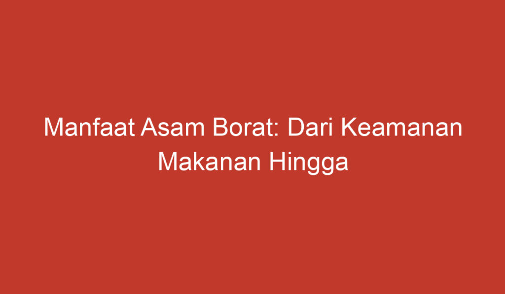 Manfaat Asam Borat: Dari Keamanan Makanan Hingga Pembuatan Kaca