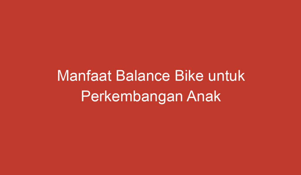 Manfaat Balance Bike untuk Perkembangan Anak