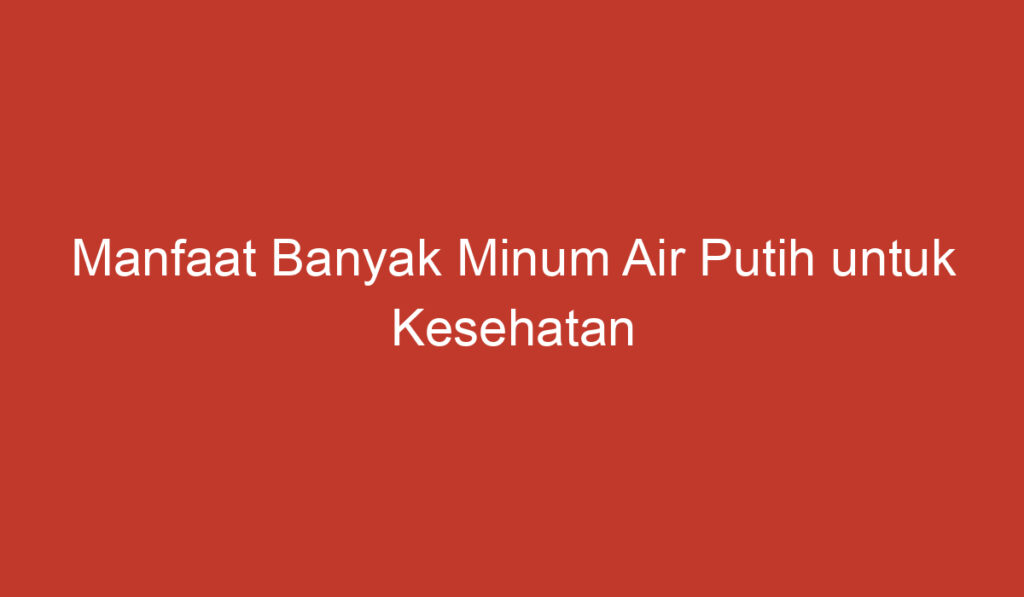 Manfaat Banyak Minum Air Putih untuk Kesehatan