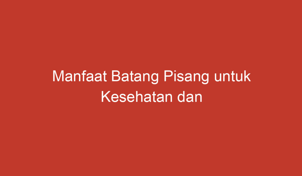 Manfaat Batang Pisang untuk Kesehatan dan Kegunaan Lainnya