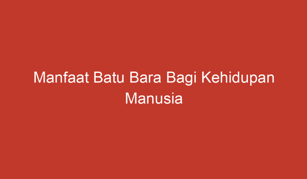 Manfaat Batu Bara Bagi Kehidupan Manusia