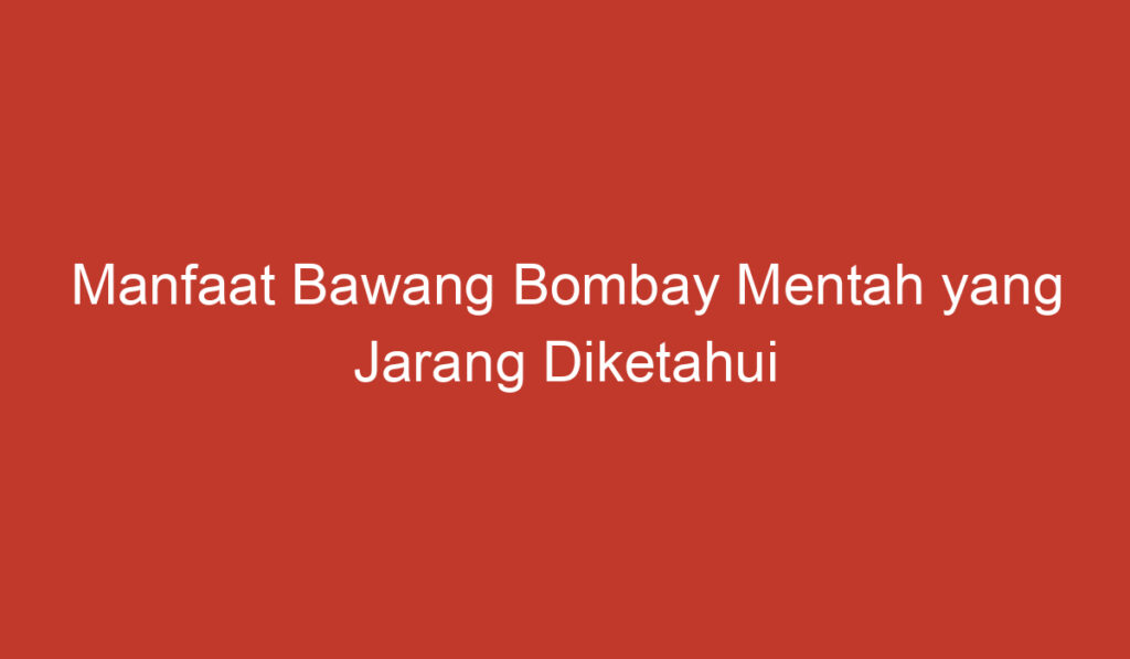 Manfaat Bawang Bombay Mentah yang Jarang Diketahui