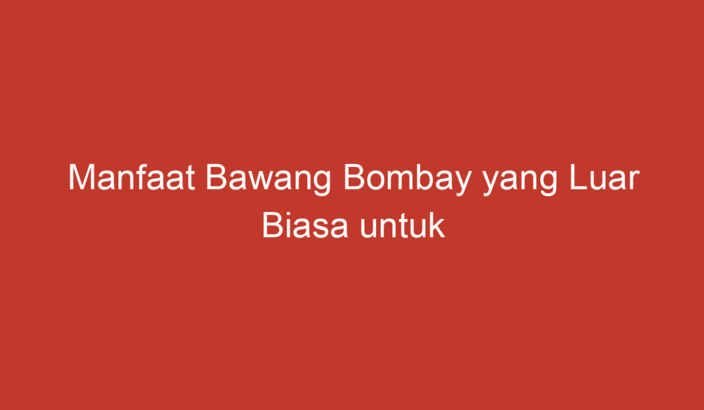 Manfaat Bawang Bombay yang Luar Biasa untuk Kesehatan dan Kecantikan