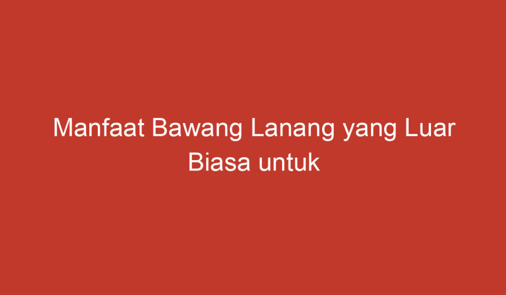 Manfaat Bawang Lanang yang Luar Biasa untuk Kesehatan