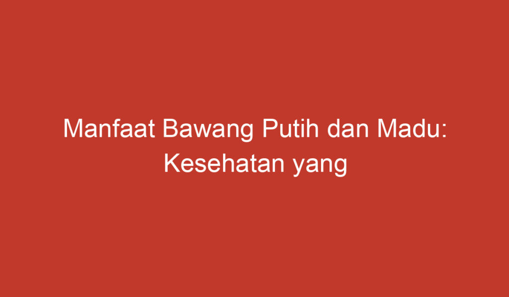 Manfaat Bawang Putih dan Madu: Kesehatan yang Hebat untuk Tubuh Anda